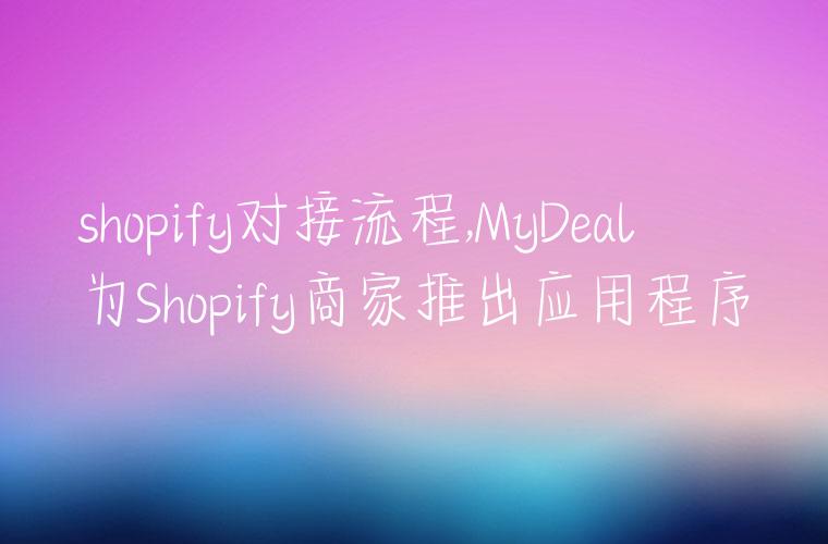 shopify对接流程,MyDeal为Shopify商家推出应用程序