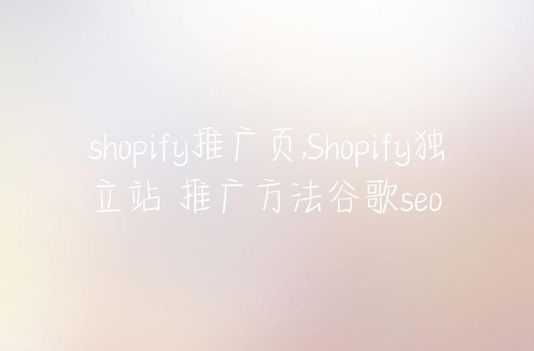shopify推广页,Shopify独立站 推广方法谷歌seo