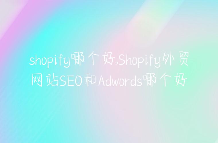 shopify哪个好,Shopify外贸网站SEO和Adwords哪个好