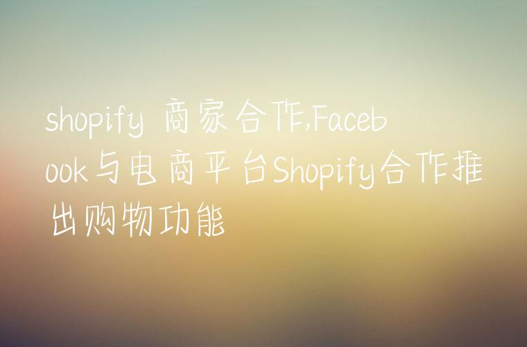 shopify 商家合作,Facebook与电商平台Shopify合作推出购物功能