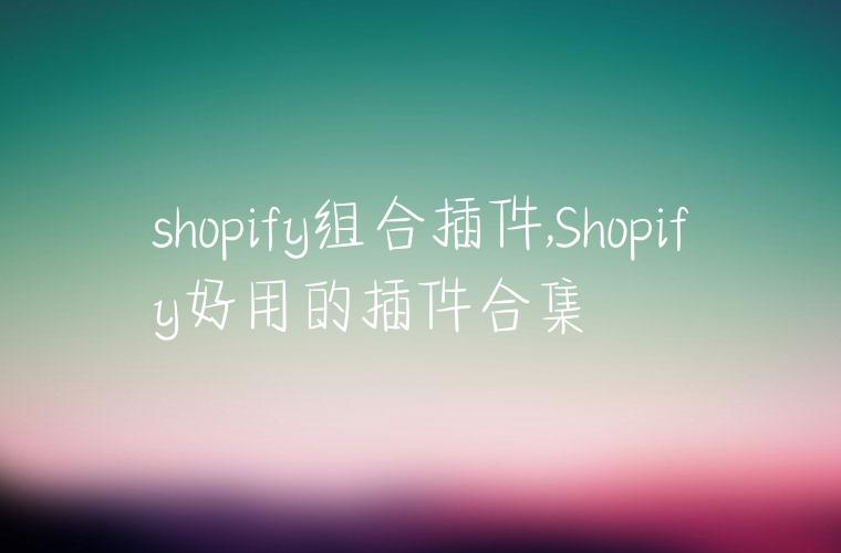 shopify组合插件,Shopify好用的插件合集