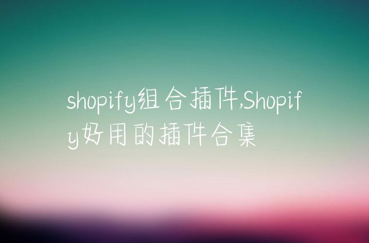 shopify组合插件,Shopify好用的插件合集