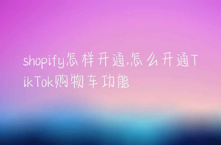 shopify怎样开通,怎么开通TikTok购物车功能