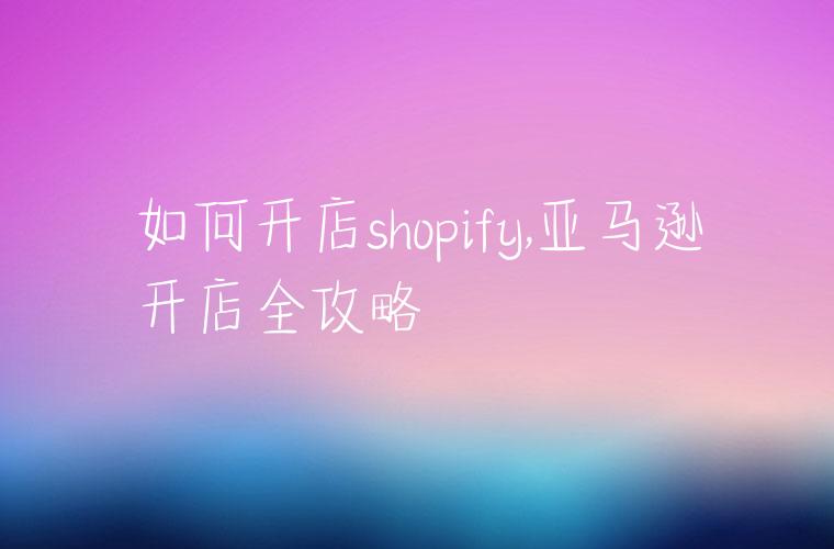 如何开店shopify,亚马逊开店全攻略