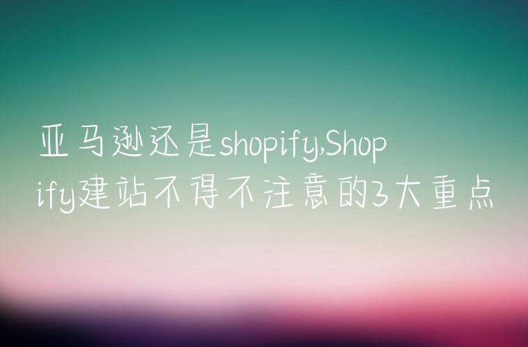 亚马逊还是shopify,Shopify建站不得不注意的3大重点