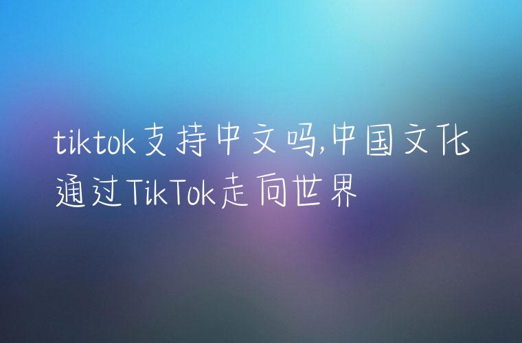 tiktok支持中文吗,中国文化通过TikTok走向世界