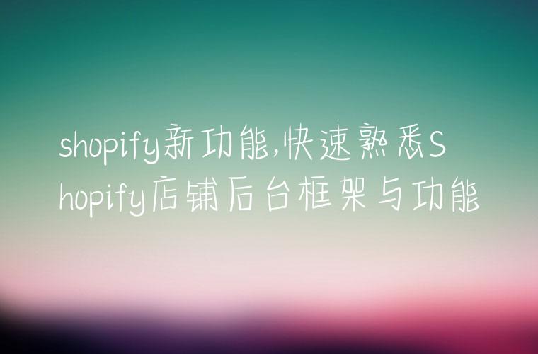 shopify新功能,快速熟悉Shopify店铺后台框架与功能
