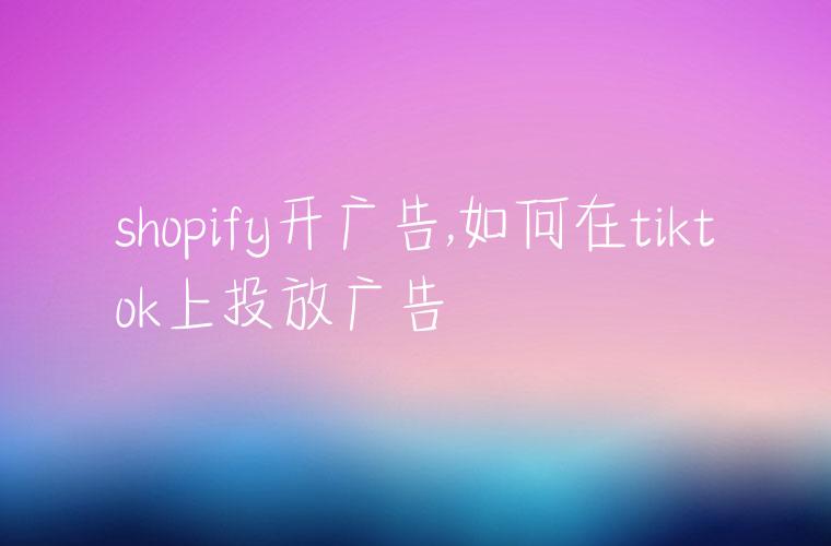 shopify开广告,如何在tiktok上投放广告