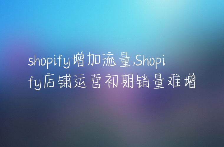 shopify增加流量,Shopify店铺运营初期销量难增