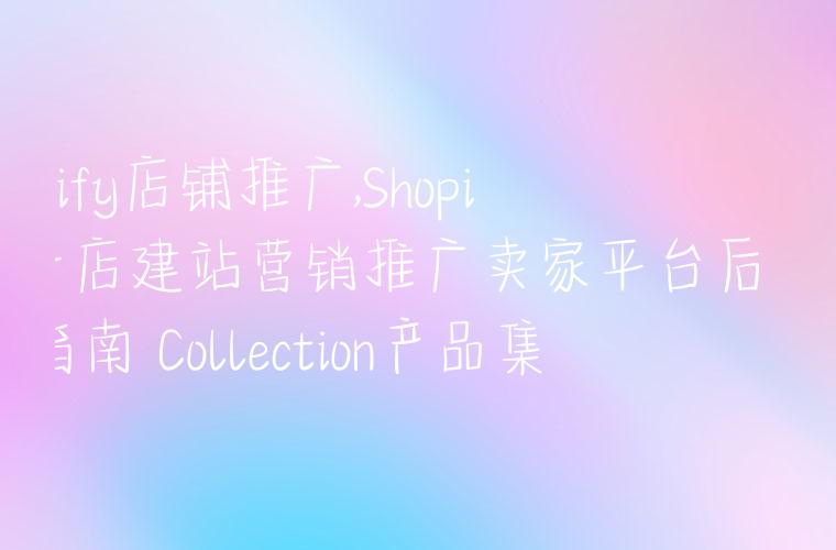 shopify店铺推广,Shopify开店建站营销推广卖家平台后台中文指南 Collection产品集