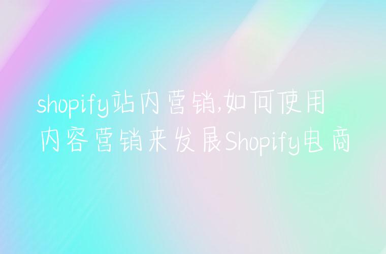 shopify站内营销,如何使用内容营销来发展Shopify电商