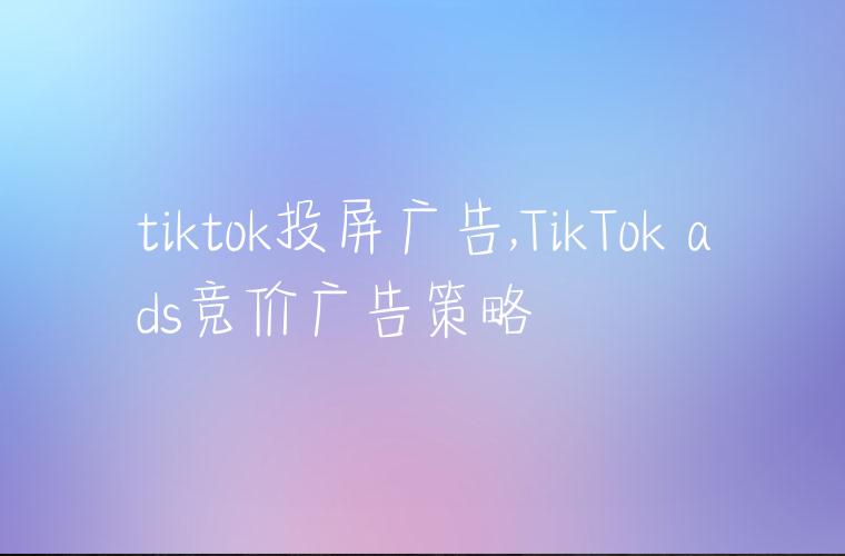 tiktok投屏广告,TikTok ads竞价广告策略