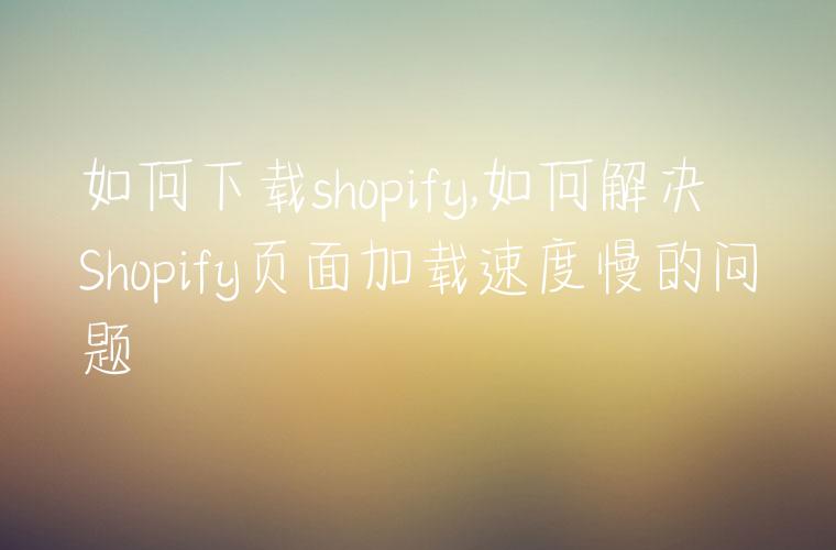 如何下载shopify,如何解决Shopify页面加载速度慢的问题