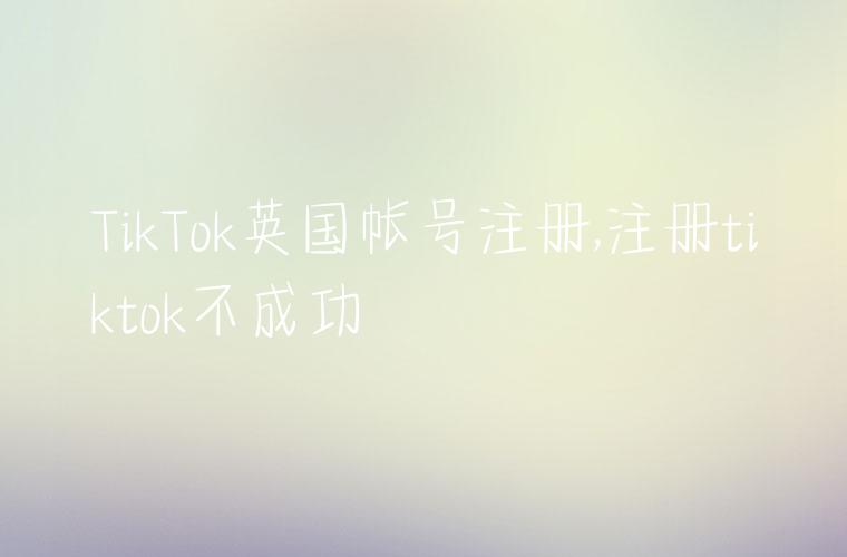 TikTok英国帐号注册,注册tiktok不成功