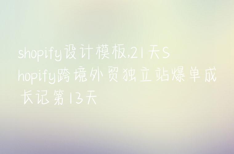shopify设计模板,21天Shopify跨境外贸独立站爆单成长记第13天