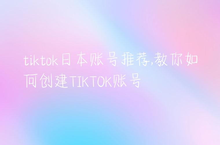 tiktok日本账号推荐,教你如何创建TIKTOK账号