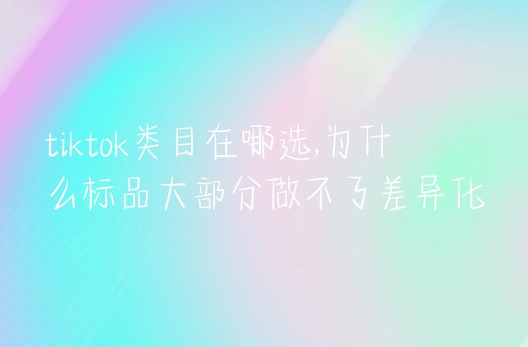 tiktok类目在哪选,为什么标品大部分做不了差异化