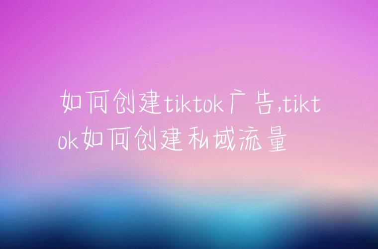 如何创建tiktok广告,tiktok如何创建私域流量