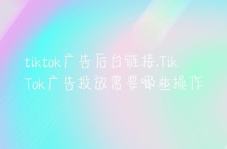 tiktok广告后台链接,TikTok广告投放需要哪些操作
