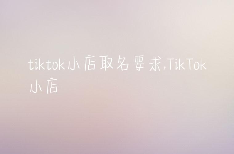 tiktok小店取名要求,TikTok小店