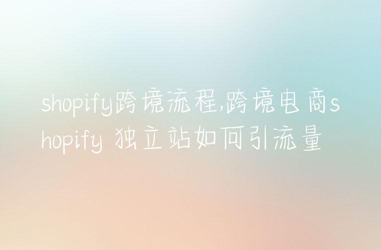 shopify跨境流程,跨境电商shopify 独立站如何引流量
