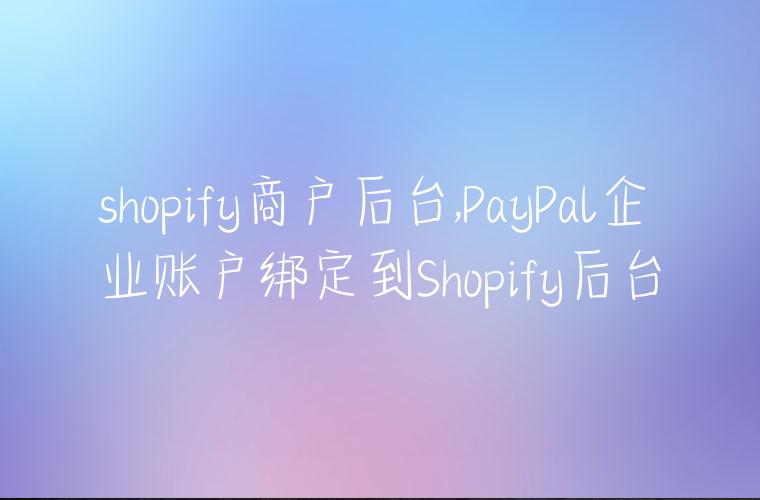 shopify商户后台,PayPal企业账户绑定到Shopify后台