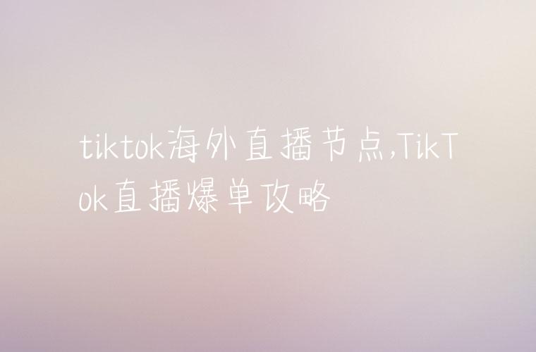 tiktok海外直播节点,TikTok直播爆单攻略