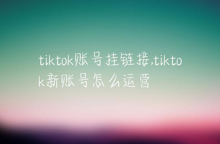 tiktok账号挂链接,tiktok新账号怎么运营