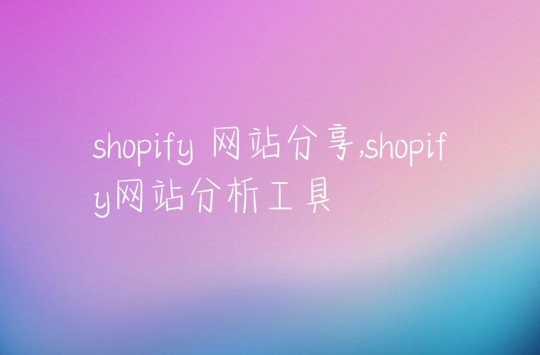 shopify 网站分享,shopify网站分析工具