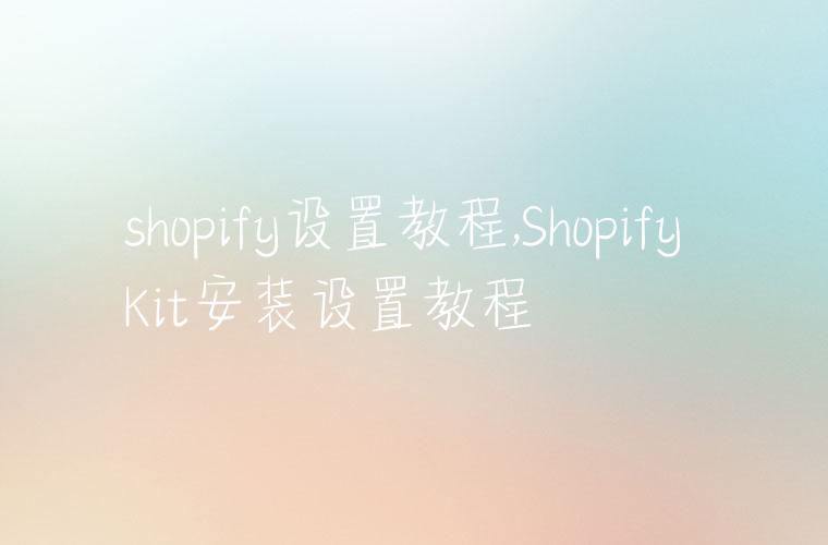 shopify设置教程,Shopify Kit安装设置教程