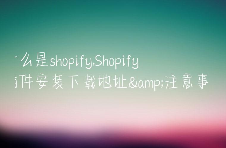 什么是shopify,Shopify插件安装下载地址&注意事项