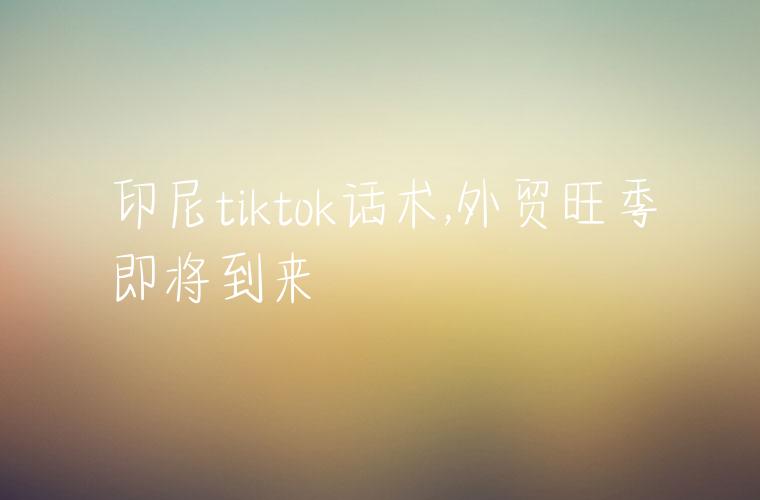 印尼tiktok话术,外贸旺季即将到来