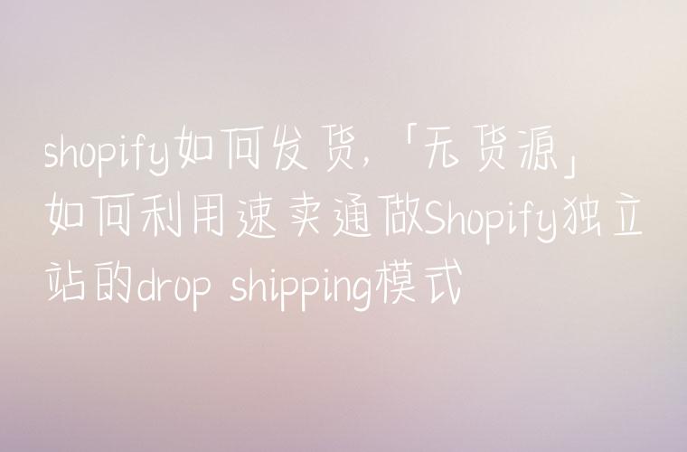 shopify如何发货,「无货源」如何利用速卖通做Shopify独立站的drop shipping模式