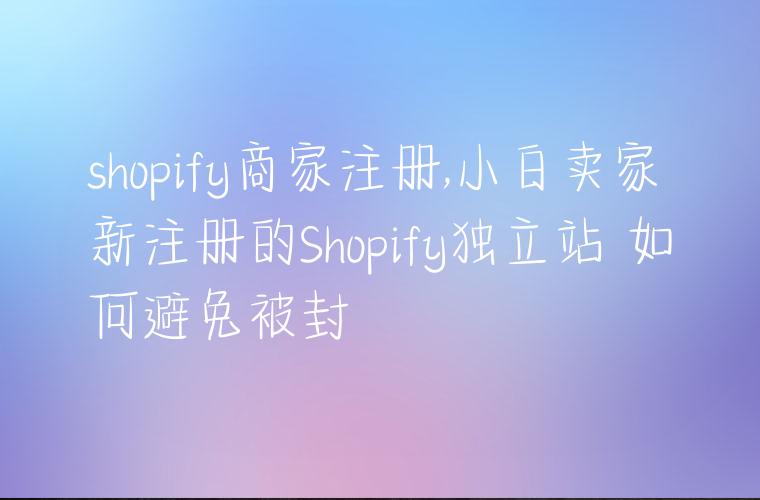 shopify商家注册,小白卖家新注册的Shopify独立站 如何避免被封