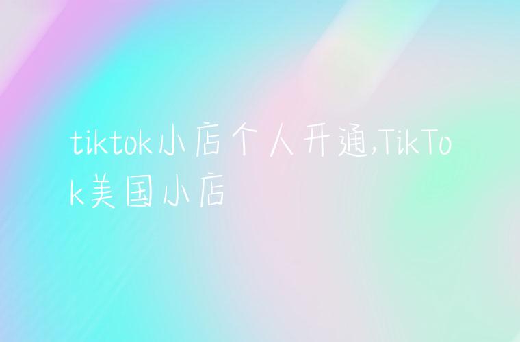 tiktok小店个人开通,TikTok美国小店
