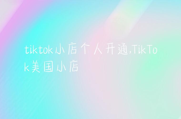 tiktok小店个人开通,TikTok美国小店