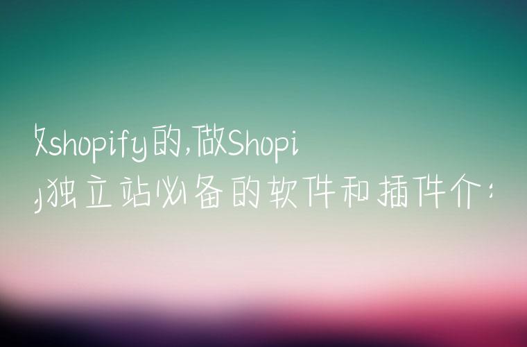 做shopify的,做Shopify独立站必备的软件和插件介绍