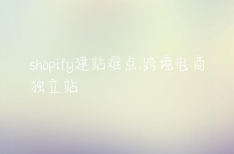 shopify建站难点,跨境电商独立站