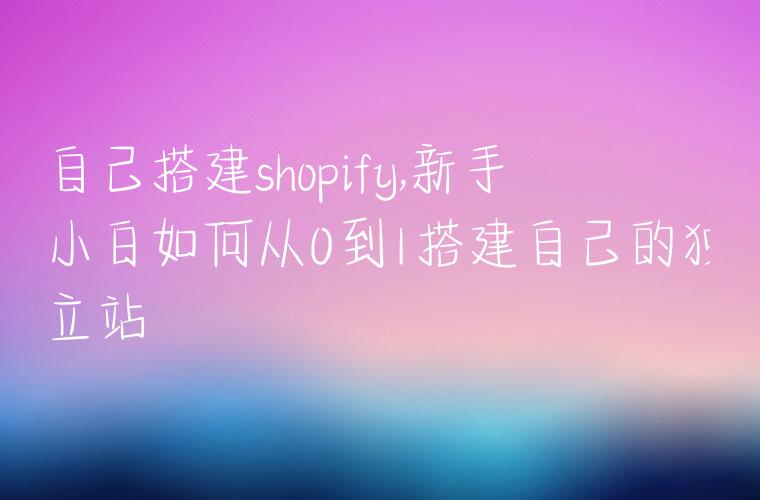 自己搭建shopify,新手小白如何从0到1搭建自己的独立站