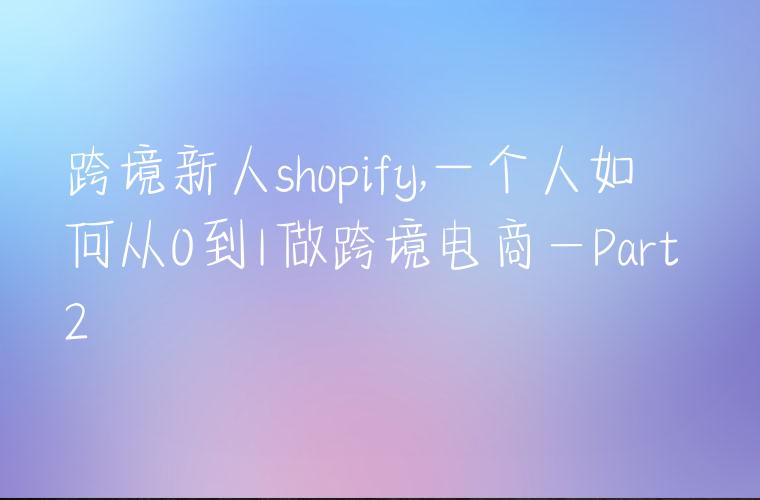 跨境新人shopify,一个人如何从0到1做跨境电商—Part 2