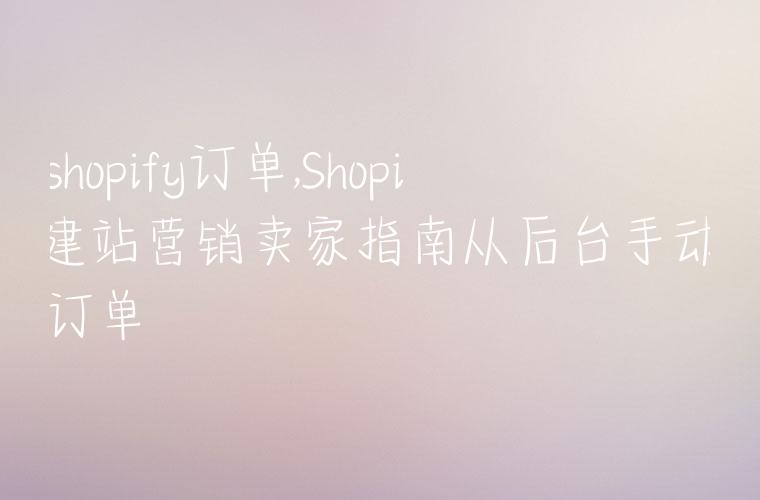 查shopify订单,Shopify建站营销卖家指南从后台手动创建订单