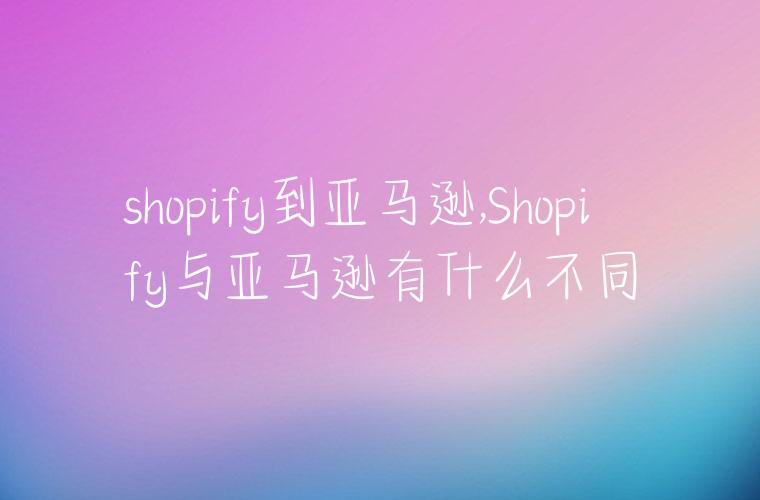 shopify到亚马逊,Shopify与亚马逊有什么不同