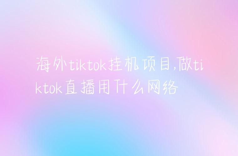 海外tiktok挂机项目,做tiktok直播用什么网络