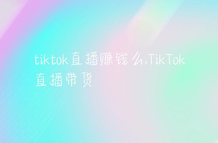 tiktok直播赚钱么,TikTok直播带货