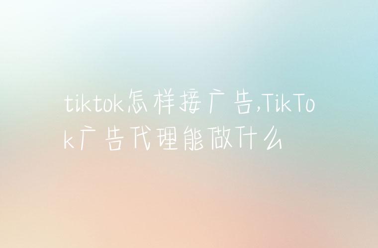 tiktok怎样接广告,TikTok广告代理能做什么