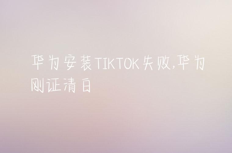 华为安装TIKTOK失败,华为刚证清白