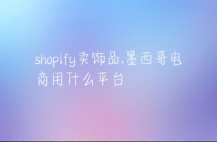 shopify卖饰品,墨西哥电商用什么平台