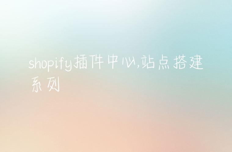 shopify插件中心,站点搭建系列