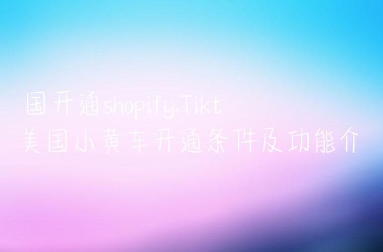 美国开通shopify,Tiktok美国小黄车开通条件及功能介绍