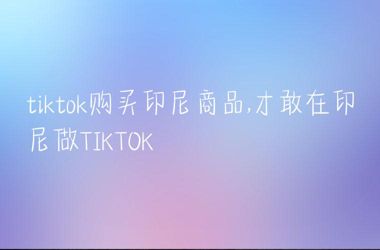 tiktok购买印尼商品,才敢在印尼做TIKTOK